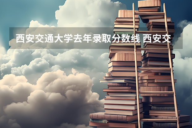 西安交通大学去年录取分数线 西安交通大学城市学院录取分数线