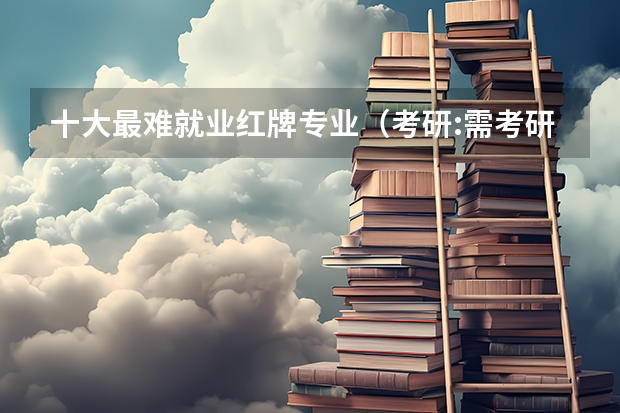十大最难就业红牌专业(考研:需考研才有出路的5大