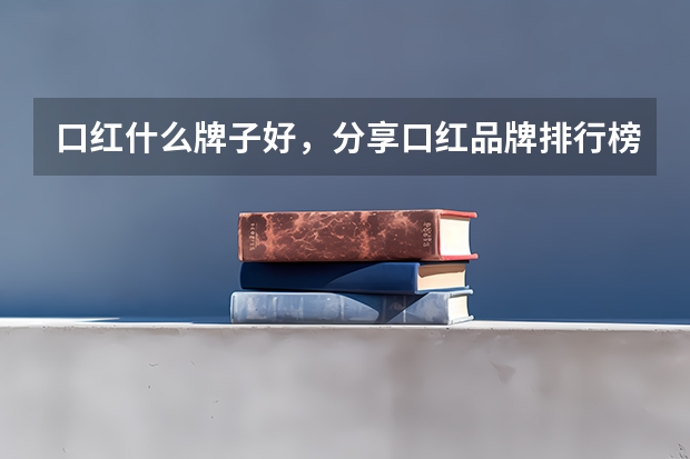 口红什么牌子好,分享口红品牌排行榜前十名