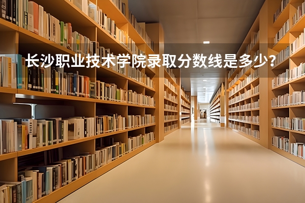 长沙职业技术学院录取分数线是多少?