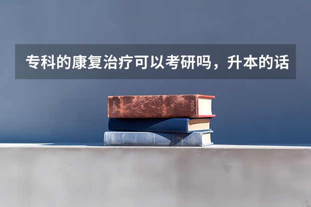 专科的康复治疗可以考研吗,升本的话要跨专业,到时候升本其他专业了以后怎么考验康复治疗方面的