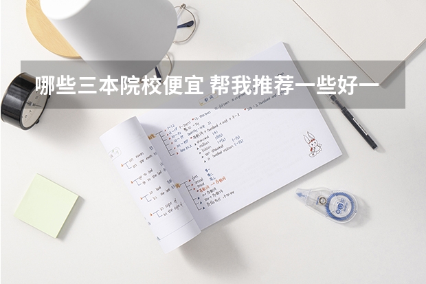 哪些三本院校便宜 帮我推荐一些好一点的三本院校和专业！