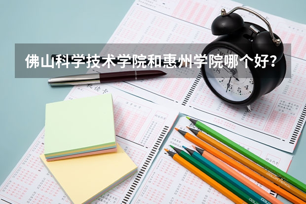 佛山科学技术学院和惠州学院哪个好?