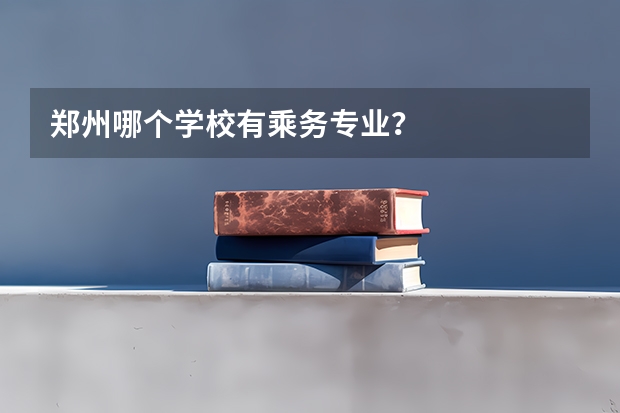郑州哪个学校有乘务专业？