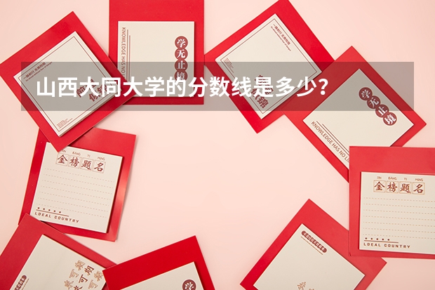 山西大同大学的分数线是多少?