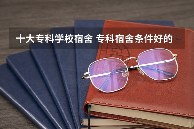 十大专科学校宿舍 专科宿舍条件好的学校