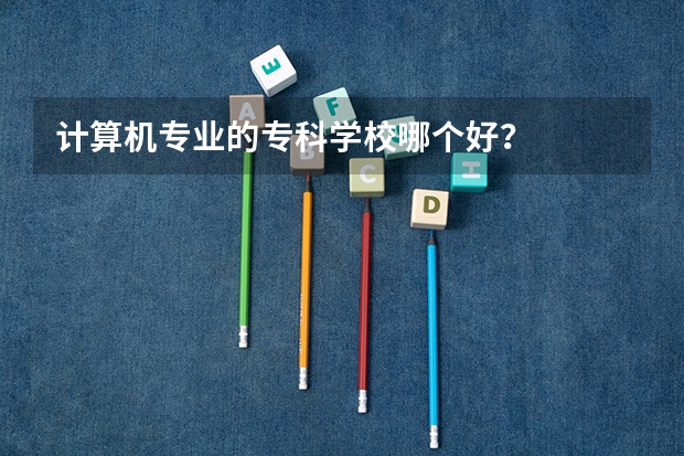 计算机专业的专科学校哪个好?