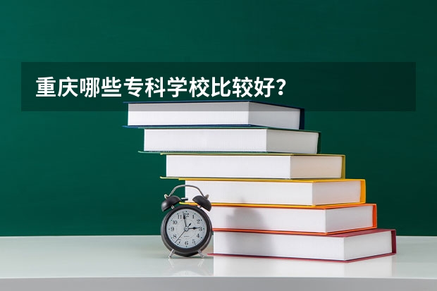 重庆哪些专科学校比较好?