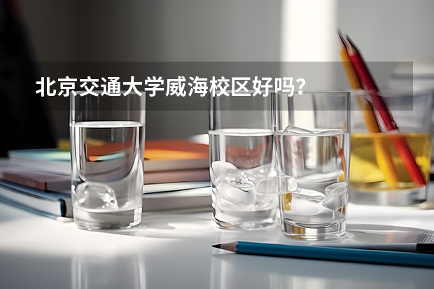 北京交通大学威海校区好吗？
