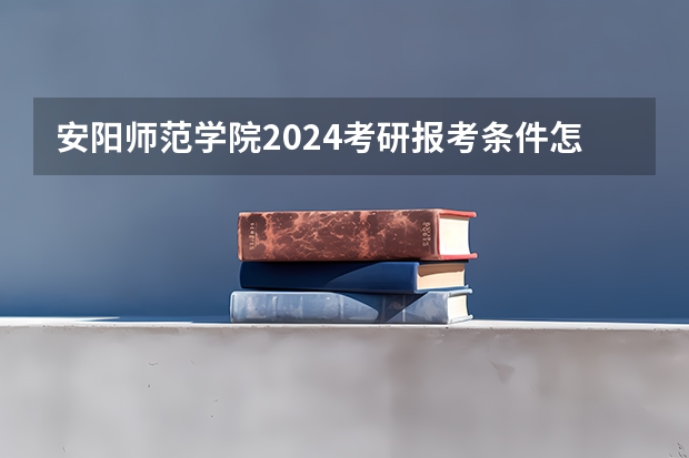 安阳师范学院2024考研报考条件怎么查?