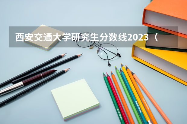 西安交通大学研究生分数线2023（西安交通大学专业分数线）