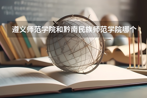 遵义师范学院和黔南民族师范学院哪个好?