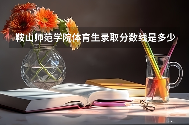 鞍山师范学院体育生录取分数线是多少?