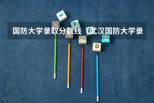 国防大学录取分数线(武汉国防大学录取分数线)