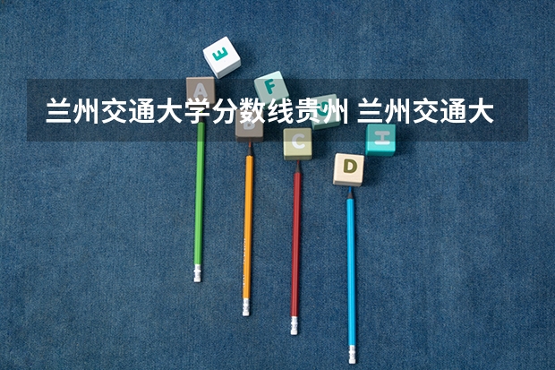 兰州交通大学分数线贵州 兰州交通大学分数线