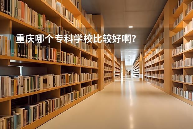 重庆哪个专科学校比较好啊?