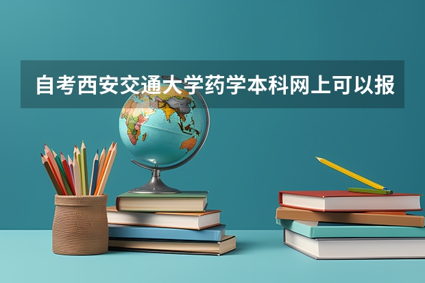 自考西安交通大学药学本科网上可以报名吗?