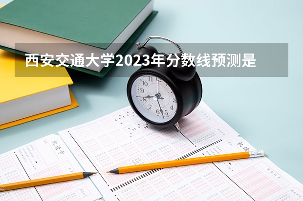 西安交通大学2023年分数线预测是多少