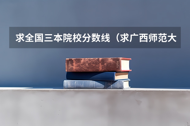 求全国三本院校分数线(求广西师范大学往年英语专业录取分数线)