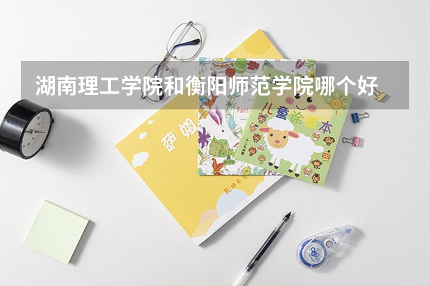 湖南理工学院和衡阳师范学院哪个好