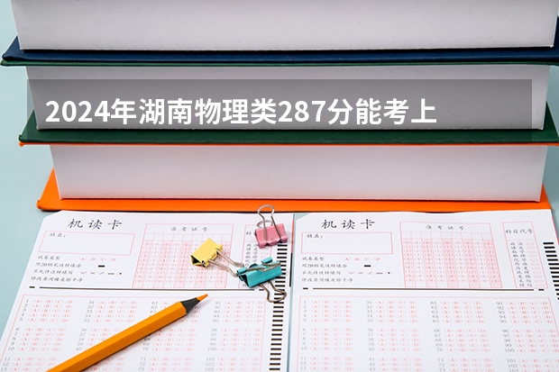 2024年湖南物理类287分能考上什么大学?