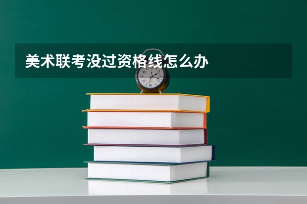 美术联考没过资格线怎么办