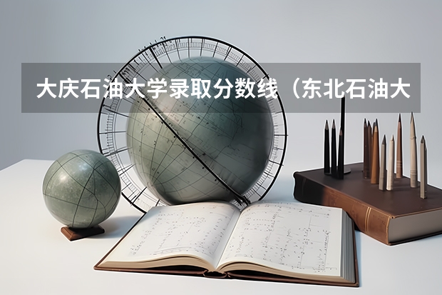 大庆石油大学录取分数线(东北石油大学考研分数线)