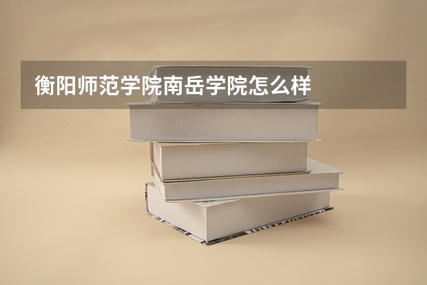 衡阳师范学院南岳学院怎么样