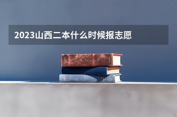 2023山西二本什么时候报志愿