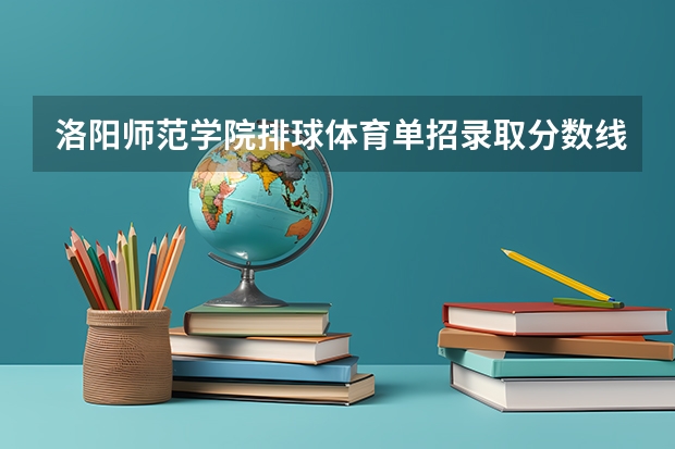 洛阳师范学院排球体育单招录取分数线(洛阳师范学院中外合作办学分数线)