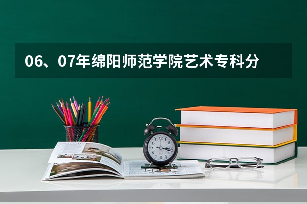 06、07年绵阳师范学院艺术专科分数线 江西科技师范大学美术专业录取分数线