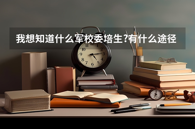 我想知道什么军校委培生?有什么途径能读委培生???