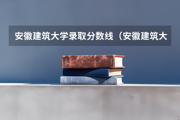 安徽建筑大学录取分数线（安徽建筑大学录取分数线）