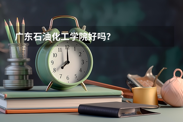 广东石油化工学院好吗？
