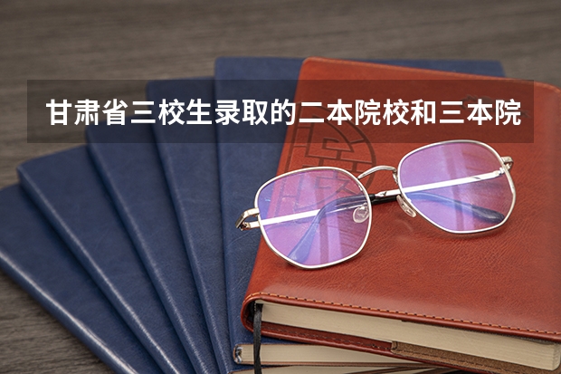 甘肃省三校生录取的二本院校和三本院校有哪些?
