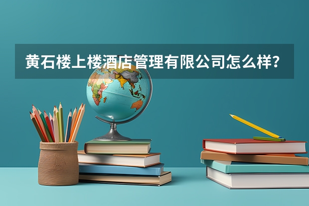 黄石楼上楼酒店管理有限公司怎么样?