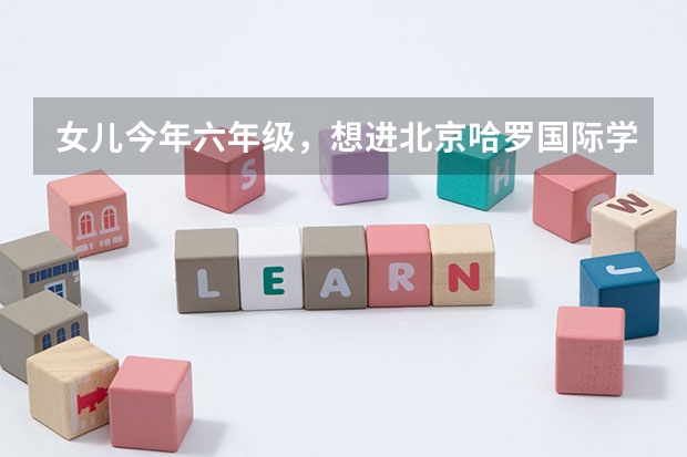 女儿今年六年级,想进北京哈罗国际学校可以吗?那儿怎么样呢?