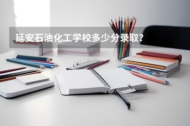 延安石油化工学校多少分录取？