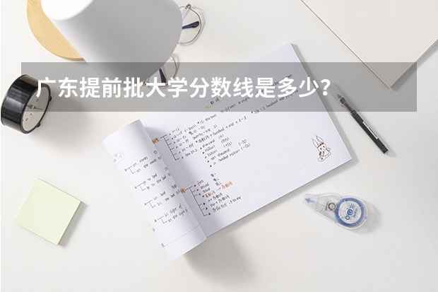 广东提前批大学分数线是多少?