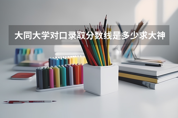 大同大学对口录取分数线是多少求大神帮助