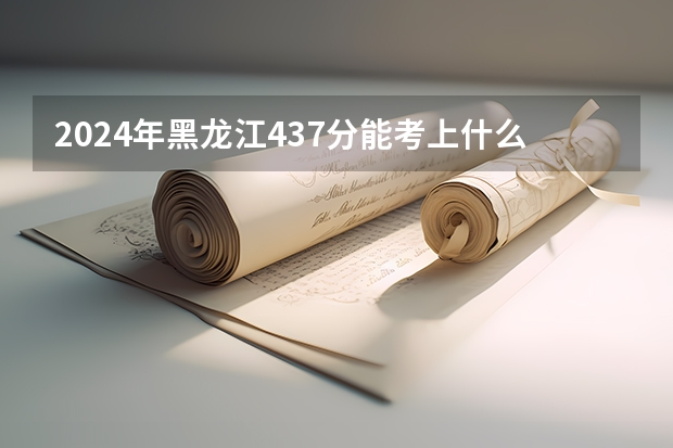 2024年黑龙江437分能考上什么大学?