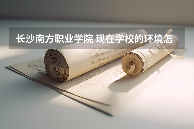 长沙南方职业学院 现在学校的环境怎么样?交通方便吗?学费是多少呢? 还有分数线录取是多少呢