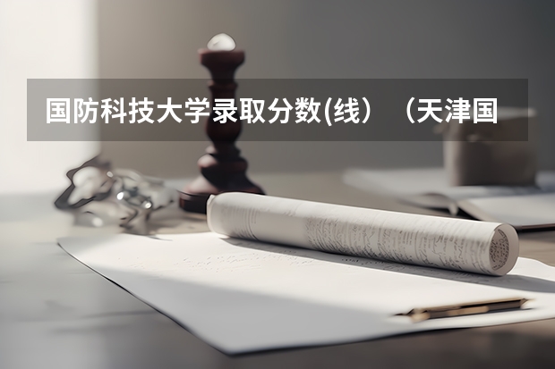 国防科技大学录取分数(线）（天津国防大学录取分数线2023）