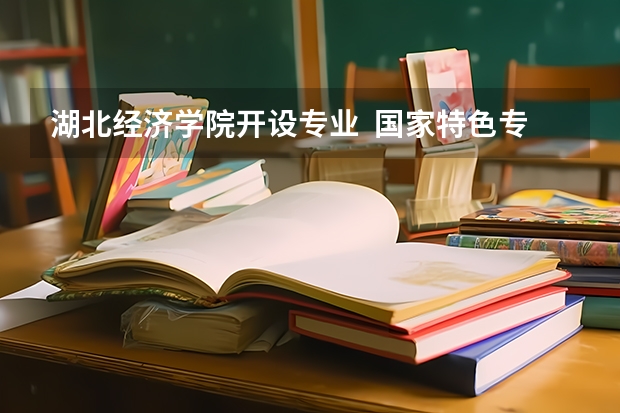 湖北经济学院开设专业  国家特色专业有什么