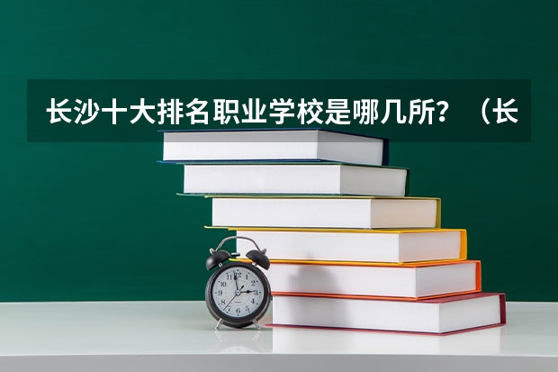 长沙十大排名职业学校是哪几所？（长沙专科学校排名）