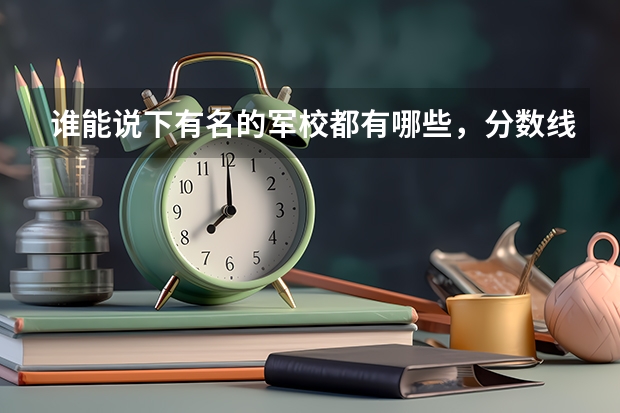 谁能说下有名的军校都有哪些，分数线多少，分配军区是哪