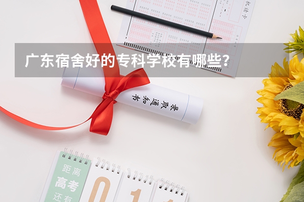 广东宿舍好的专科学校有哪些？