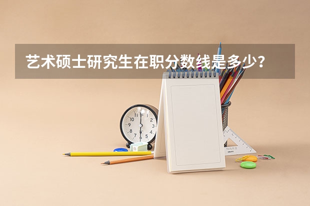 艺术硕士研究生在职分数线是多少?