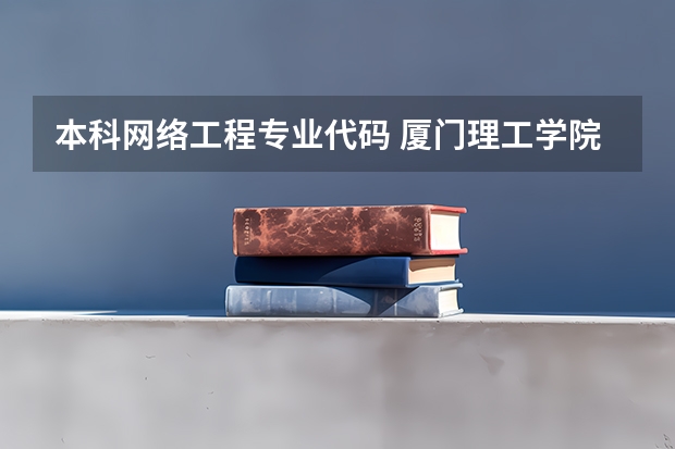 本科网络工程专业代码 厦门理工学院专业代码
