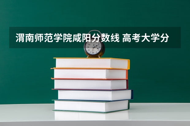 渭南师范学院咸阳分数线 高考大学分数线排名